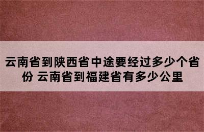 云南省到陕西省中途要经过多少个省份 云南省到福建省有多少公里